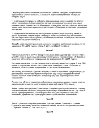 Стручно усавршавање наставника, васпитача и стручних сарадника по програмима
одобреним за школску 2012/2013. и 2013/2014. годину оствариваће се похађањем
програма обуке:
1) из одговарајућих предмета и области, ради развијања компетенција за уже стручну
област: српски језик, библиотекарство, математика, информатика, друштвене науке,
природне науке, средње стручно образовање, страни језик, уметност, физичко васпитање,
здравствено васпитање, предшколско васпитање и образовање, управљање, руковођење
и норматива;
2) ради развијања компетенција за подучавање и учење, подршку развоју личности
детета и ученика и комуникацију и сарадњу из области: васпитни рад, општа питања
наставе, образовање деце и ученика са посебним потребама, образовање и васпитање
на језицима националних мањина.
Завод ће на основу овог правилника расписати конкурс за одобравање програма, почев
од школске 2014/2015. године, и то од 1. до 31. октобра 2013. године.
Члан 47
Наставник, васпитач и стручни сарадник који је засновао радни однос у установи пре 1.
јула 2004. године, дужан је да за свој други петогодишњи период оствари 120 бодова за
различите облике стручног усавршавања, до краја школске 2013/2014. године.
Наставник, васпитач и стручни сарадник који је засновао радни однос после 1. јула 2004.
године, а пре ступања на снагу овог правилника, дужан је да стекне 120 бодова за
различите облике стручног усавршавања за свој петогодишњи период.
Наставнику, васпитачу и стручном сараднику стручно усавршавање које је остварио до
дана ступања на снагу овог правилника признаје се у складу са одредбама раније
важећег прописа, а стечени бодови урачунавају се у број бодова прописан овим
правилником.
Приоритетне области - здравствено образовање и развијање здравих стилова живота и
одрживи развој и заштита животне средине, важе до 3. марта 2015. године.
Звање стечено по одредбама Правилника о сталном стручном усавршавању и стицању
звања наставника, васпитача и стручних сарадника ("Службени гласник РС", бр. 14/04 и
56/05), које није преведено у одговарајуће звање до дана ступања на снагу овог
правилника, превешће се у одговарајуће звање прописано овим правилником.
Члан 48
Даном ступања на снагу овог правилника, престаје да важи Правилник о сталном
стручном усавршавању и стицању звања наставника, васпитача и стручних сарадника
("Службени гласник РС", бр. 13/12 и 31/12).
Члан 49
 