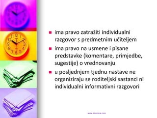   ima pravo zatražiti individualni
    razgovor s predmetnim učiteljem
   ima pravo na usmene i pisane
    predstavke (komentare, primjedbe,
    sugestije) o vrednovanju
   u posljednjem tjednu nastave ne
    organiziraju se roditeljski sastanci ni
    individualni informativni razgovori



                  www.zbornica.com
 