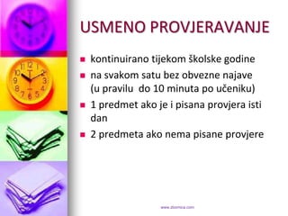 USMENO PROVJERAVANJE
   kontinuirano tijekom školske godine
   na svakom satu bez obvezne najave
    (u pravilu do 10 minuta po učeniku)
   1 predmet ako je i pisana provjera isti
    dan
   2 predmeta ako nema pisane provjere




                   www.zbornica.com
 