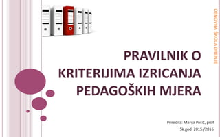 PRAVILNIK O
KRITERIJIMA IZRICANJA
PEDAGOŠKIH MJERA
Priredila: Marija Pešić, prof.
Šk.god. 2015./2016.
 