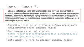 Ново – Члан 6.
• Потребно је да се на стручним већима ревидирају
пред почетак сваке школске године
• Постављени су на сајту школе
https://osdjordjekrstic.nasaskola.rs/strana/395
/Kriterijumi-ocenjivanja
• Биће додати у ГПРШ за наредну школску годину
 