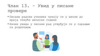 Члан 13. – Увид у писане
провере
• Писани радови ученика чувају се у школи до
краја текуће школске године
• Начин увида у писани рад утврђује се у сарадњи
са родитељем
 