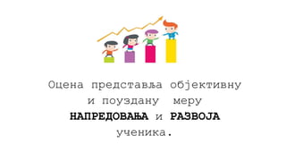 Оцена представља објективну
и поуздану меру
НАПРЕДОВАЊА и РАЗВОЈА
ученика.
 
