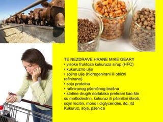 TE NEZDRAVE HRANE MIKE GEARY •  visoke fruktoza kukuruza sirup (HFC) • kukuruzno ulje • sojino ulje (hidrogenirani ili obični rafinirane) • soja proteina • rafiniranog pšeničnog brašna • stotine drugih dodataka prehrani kao što su maltodextrin, kukuruz ili pšenični škrob, sojin lecitin, mono i diglycerides, itd, itd Kukuruz, soja, pšenica 