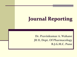 Journal Reporting 
Dr. Pravinkumar A. Wahane 
JR II, Dept. Of Pharmacology 
B.J.G.M.C. Pune 
 