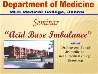 “ Acid Base Imbalance” author Dr.Praveen  Pawal Jr. medicine  m.l.b .medical college  jhansi.u.p Seminar Department of Medicine MLB Medical College, Jhansi 