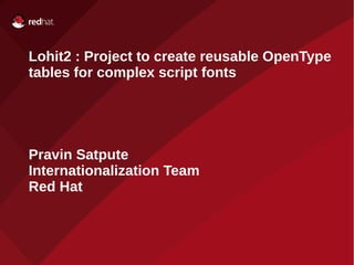 Lohit2 : Project to create reusable OpenType 
tables for complex script fonts 
Pravin Satpute 
Internationalization Team 
Red Hat 
 
