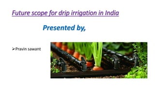 Future scope for drip irrigation in India
Presented by,
Pravin sawant
 