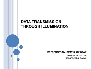 DATA TRANSMISSION
THROUGH ILLUMINATION
PRESENTED BY: PRAVIN AHIRWAR
STUDENT OF T.E CSE
SSGBCOET BHUSAWAL
 