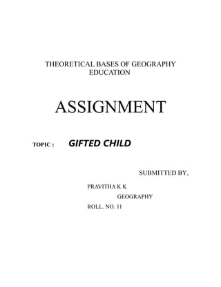 THEORETICAL BASES OF GEOGRAPHY
EDUCATION
ASSIGNMENT
TOPIC : GIFTED CHILD
SUBMITTED BY,
PRAVITHA K K
GEOGRAPHY
ROLL. NO. 11
 