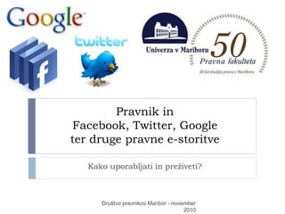 Pravnik in
Facebook, Twitter, Google
ter druge pravne e-storitve
Kako uporabljati in preživeti?
Društvo pravnikov Maribor - november
2010
 