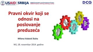 Pravni okvir koji se
odnosi na
poslovanje
preduzeća
Milena Vuković Buha
Niš, 18. novembar 2014. godine
 