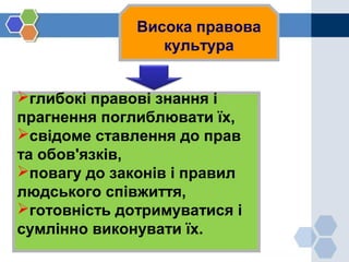Висока правова
культура
глибокі правові знання і
прагнення поглиблювати їх,
свідоме ставлення до прав
та обов'язків,
повагу до законів і правил
людського співжиття,
готовність дотримуватися і
сумлінно виконувати їх.
 