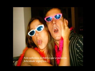 Nós sabemos definir o que a palavra felicidade significa... 