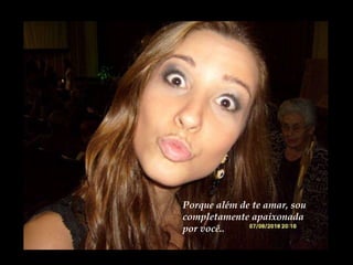Porque além de te amar, sou completamente apaixonada por você.. 
