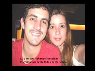 (...)  e em que tínhamos conversas intermináveis sobre tudo e sobre nada... 