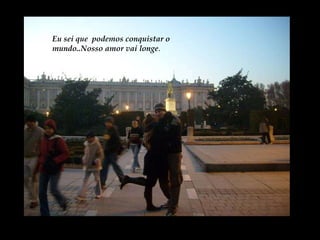 Eu sei que  podemos conquistar o mundo..Nosso amor vai longe . 