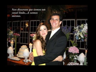 Nos disseram que somos um casal lindo....E somos mesmo. 