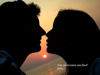 Nós merecemos um final feliz... 