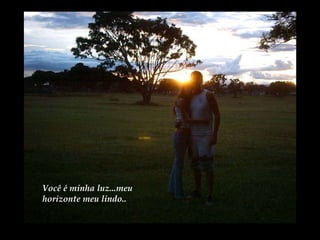 Você é minha luz...meu horizonte meu lindo.. 