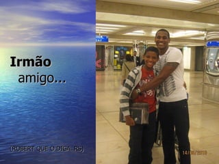 Irmão
 amigo...




(ROBERT QUE O DIGA..RS)
 