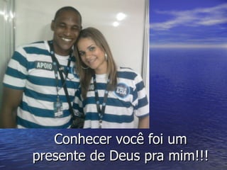 Conhecer você foi um
presente de Deus pra mim!!!
 