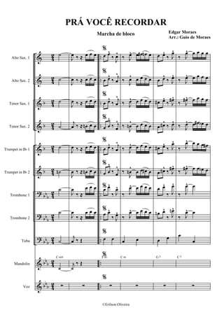 &
&
&
&
&
&
?
?
?
&
&
b
b
b
b
bbb
bbb
bb
b
bb
b
bb
b
4
2
4
2
4
2
4
2
4
2
4
2
4
2
4
2
4
2
4
2
4
2
..
..
..
..
..
..
..
..
..
..
..
Alto Sax. 1
Alto Sax. 2
Tenor Sax. 1
Tenor Sax. 2
Trumpet in Bb 1
Trumpet in Bb 2
Trombone 1
Trombone 2
Tuba
Mandolin
Voz
˙
˙
˙
˙
˙
˙n
˙
˙
˙
‹
C m6
∑
J
œ ‰ ≈ œ œ œ
J
œ ‰ ≈ œ œ œ
J
œ ‰ ≈ œ œ œ
j
œ ‰ ≈ œn œ œ
J
œ ‰ ≈ œ œ œ
J
œ ‰ ≈ œn œ œ
J
œ
‰ ≈
œ œ œ
J
œ
‰ ≈
œ œ œ
j
œ ‰ Œ
j
‹
‰ Œ
∑
%
œ œ^
‰
J
œ^
%
œ œ^
‰
j
œ
^
%
œ œ^
‰
j
œ
^
%
œ œ
^
‰ j
œ
^
%
œ œ^
‰
j
œ
^
%
œ œ
^
‰ j
œ
^
%œ œ^
‰ J
œ^
%
œ œ^
‰ J
œ^
%
œ œ
%F m
%
∑
‰ J
œ^ œ œ# œn œ
‰
J
œ^ œ œ œ œ
‰ J
œ^ œ œ œ œ
‰
J
œn
^
œ œ œ œ
‰ J
œ^ œ œ œ œ
‰
J
œn
^
œ œ œ# œ
‰ J
œ^ œ œ œ œ
‰ J
œ^ œ œ œ œ
œ œ
C m
∑
œ œ^
‰ J
œ^
œ œ^
‰ J
œ^
œ# œ^
‰ J
œ#^
œ œ#^
‰ J
œ^
œ# œ^
‰ J
œ^
œ œ#^
‰ J
œ#^
œ œ^
‰ J
œ^
œn œ^
‰ J
œn^
œ œ
G7
∑
‰ J
œ^ œ œ œ œ
‰ J
œ^ œ œ œ œ
‰ J
œ#^ œ œ œ œ
‰ J
œ^ œ œ# œb œ
‰ J
œ^ œ œ œ œ#
‰ J
œ#^ œ œ œb œ
‰ J
œ^ œ
‰ J
œ^ œ
œ
œ
C7
∑
PRÁ VOCÊ RECORDAR
Marcha de bloco Edgar Moraes
Arr.: Guio de Moraes
©Erilson Oliveira
 