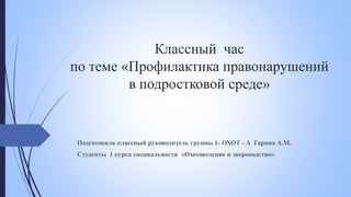 Классный час
по теме «Профилактика правонарушений
в подростковой среде»
Подготовила классный руководитель группы 1- ОХОТ - А Гарина А.М.
Студенты 1 курса специальности «Охотоведение и звероводство»
 