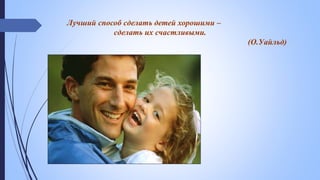 Лучший способ сделать детей хорошими –
сделать их счастливыми.
(О.Уайльд)
 