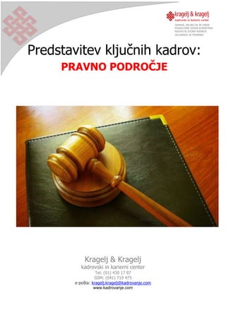 Predstavitev ključnih kadrov:
PRAVNO PODROČJE
Kragelj & Kragelj
kadrovski in karierni center
Tel: (01) 430 17 87
GSM: (041) 719 475
e-pošta: kragelj.kragelj@kadrovanje.com
www.kadrovanje.com
 