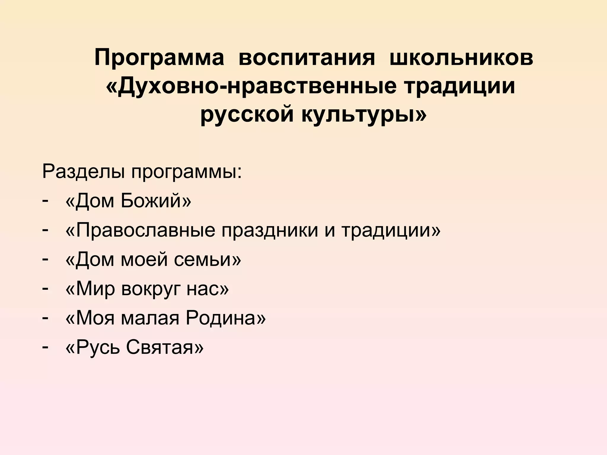 Программа воспитания школьников
     «Духовно-нравственные традиции
            русской культуры»

Разделы программы:
- «Дом Божий»
- «Православные праздники и традиции»
- «Дом моей семьи»
- «Мир вокруг нас»
- «Моя малая Родина»
- «Русь Святая»
 