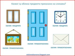 Каквог су облика предмети приказани на сликама?
ОБЛИК КВАДРАТА ОБЛИК КВАДРАТА
ОБЛИК ПРАВОУГАОНИКА
ОБЛИК ПРАВОУГАОНИКА ОБЛИК ПРАВОУГАОНИКА
 