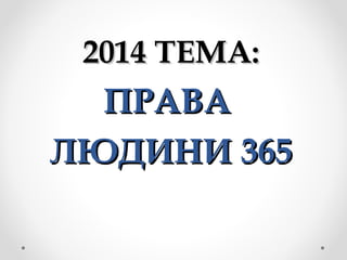 2014 ТЕМА:2014 ТЕМА:
ПРАВАПРАВА
ЛЮДИНИ 365ЛЮДИНИ 365
 