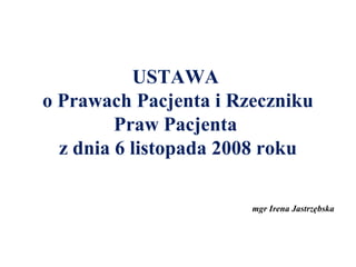 USTAWA
o Prawach Pacjenta i Rzeczniku
Praw Pacjenta
z dnia 6 listopada 2008 roku
mgr Irena Jastrzębska
 