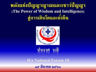 พลังแห่งปัญญาญาณและเชาว์ปัญญา
ประเวศ วะสี
๑๕ มีนาคม ๒๕๖๐
(The Power of Wisdom and Intelligence)
สู่การเติบโตและยั่งยืน
HA National Forum 18
 