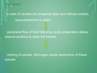 in case of cavities are prepared deep and without coolant,
vasoconstriction is noted
peripheral flow of fluid following cavity preparation allows
plasma proteins to enter the tubules
clotting of tubules ,fibrinogen cause obstruction of these
tubules
CONTINUED…
 