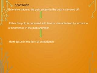 Extensive trauma: the pulp supply to the pulp is severed off
Either the pulp is necrosed with time or characterised by formation
of hard tissue in the pulp chamber
Hard tissue in the form of osteodentin
CONTINUED…
 