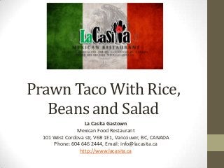 Prawn Taco With Rice,
Beans and Salad
La Casita Gastown
Mexican Food Restaurant
101 West Cordova str, V6B 1E1, Vancouver, BC, CANADA
Phone: 604 646 2444, Email: info@lacasita.ca
http://www.lacasita.ca
 