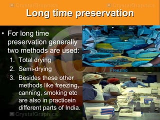 Long time preservation
• For long time
preservation generally
two methods are used:
1. Total drying
2. Semi-drying
3. Besides these other
methods like freezing,
canning, smoking etc
are also in practicein
different parts of India.
Freezing
 