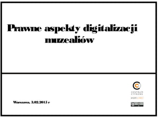 Prawne aspekty digitalizacji
muzealiów
Warszawa, 3.02.2015 r
 