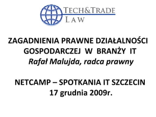 O ZAGADNIENIA PRAWNE DZIAŁALNOŚCI GOSPODARCZEJ  W  BRANŻY  IT  Rafał Malujda, radca prawny NETCAMP – SPOTKANIA IT SZCZECIN  17 grudnia 2009r. 