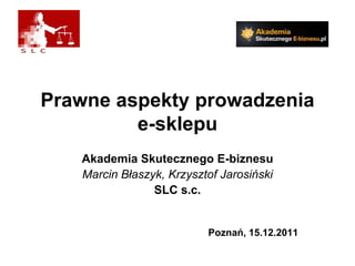 Prawne aspekty prowadzenia
         e-sklepu
   Akademia Skutecznego E-biznesu
   Marcin Błaszyk, Krzysztof Jarosiński
                SLC s.c.


                          Poznań, 15.12.2011
 