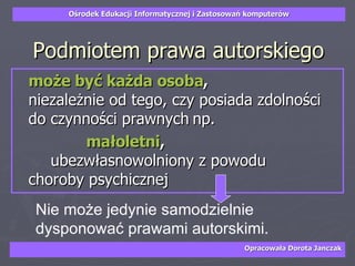 Podmiotem prawa autorskiego może być każda osoba ,   niezależnie od tego, czy posiada zdolności do czynności prawnych np.   małoletni ,         ubezwłasnowolniony z powodu    choroby psychicznej Nie może jedynie samodzielnie dysponować prawami autorskimi. 