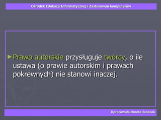 Prawo autorskie  przysługuje  twórcy , o ile ustawa (o prawie autorskim i prawach pokrewnych) nie stanowi inaczej.  