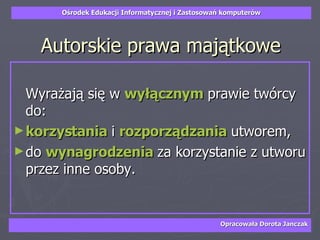 Autorskie prawa majątkowe Wyrażają się w  wyłącznym  prawie twórcy do:  korzystania  i  rozporządzania  utworem,  do  wynagrodzenia  za korzystanie z utworu przez inne osoby. 