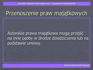 Przenoszenie praw majątkowych Autorskie prawa maj ą tkowe mog ą  przej ś ć na inne osoby w drodze dziedziczenia lub na podstawie umowy. 