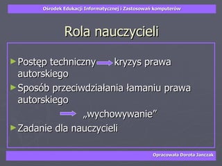 Rola nauczycieli Postęp techniczny  kryzys prawa autorskiego Sposób przeciwdziałania łamaniu prawa autorskiego „wychowywanie” Zadanie dla nauczycieli 