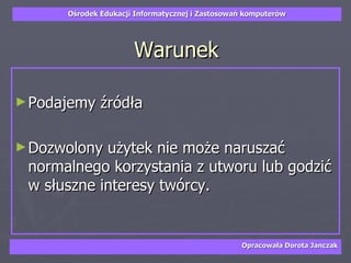 Warunek Podajemy źródła Dozwolony użytek nie może naruszać normalnego korzystania z utworu lub godzić w słuszne interesy twórcy. 