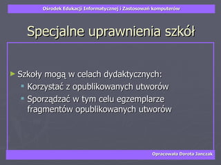 Specjalne uprawnienia szkół Szkoły mogą w celach dydaktycznych: Korzystać z opublikowanych utworów Sporządzać w tym celu egzemplarze fragmentów opublikowanych utworów 