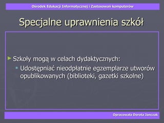Specjalne uprawnienia szkół Szkoły mogą w celach dydaktycznych:   Udostępniać nieodpłatnie egzemplarze utworów opublikowanych (biblioteki, gazetki szkolne) 